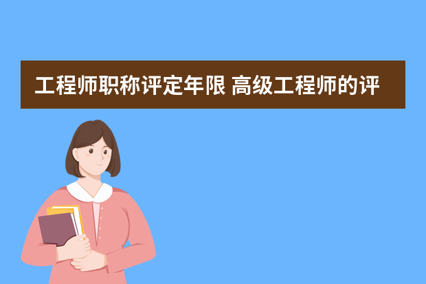 工程师职称评定年限 高级工程师的评定条件？